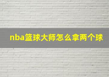 nba篮球大师怎么拿两个球