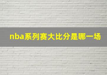 nba系列赛大比分是哪一场