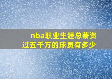 nba职业生涯总薪资过五千万的球员有多少