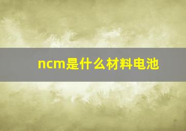 ncm是什么材料电池