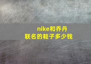 nike和乔丹联名的鞋子多少钱