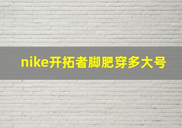 nike开拓者脚肥穿多大号