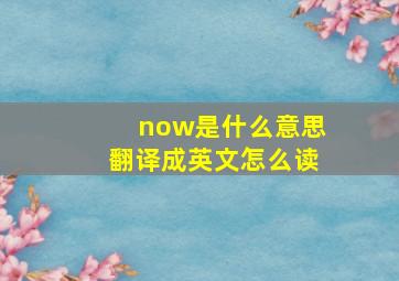 now是什么意思翻译成英文怎么读