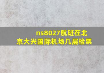 ns8027航班在北京大兴国际机场几层检票