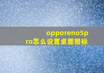 opporeno5pro怎么设置桌面图标