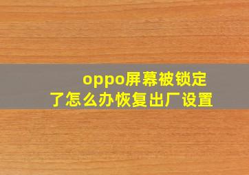 oppo屏幕被锁定了怎么办恢复出厂设置