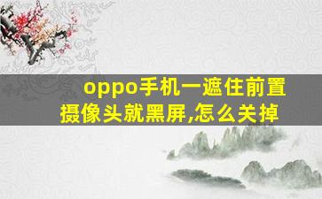 oppo手机一遮住前置摄像头就黑屏,怎么关掉