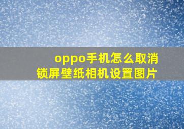 oppo手机怎么取消锁屏壁纸相机设置图片