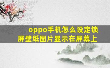 oppo手机怎么设定锁屏壁纸图片显示在屏幕上