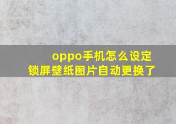 oppo手机怎么设定锁屏壁纸图片自动更换了