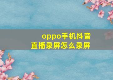 oppo手机抖音直播录屏怎么录屏