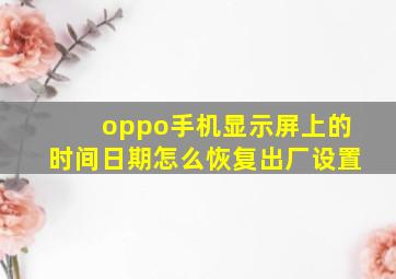 oppo手机显示屏上的时间日期怎么恢复出厂设置