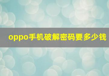 oppo手机破解密码要多少钱