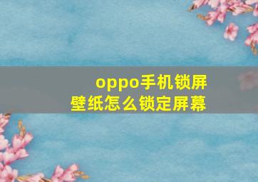 oppo手机锁屏壁纸怎么锁定屏幕