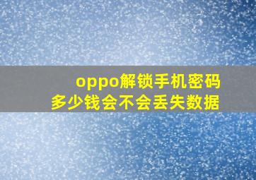 oppo解锁手机密码多少钱会不会丢失数据