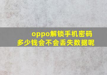 oppo解锁手机密码多少钱会不会丢失数据呢