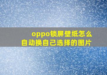 oppo锁屏壁纸怎么自动换自己选择的图片