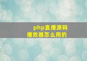 php直播源码播放器怎么用的