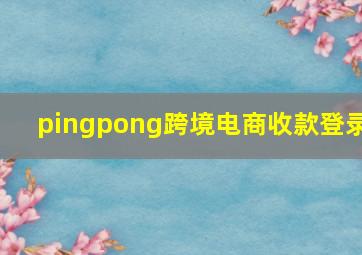 pingpong跨境电商收款登录