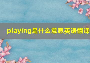 playing是什么意思英语翻译