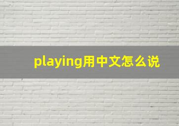 playing用中文怎么说