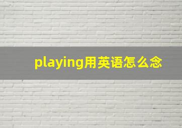 playing用英语怎么念