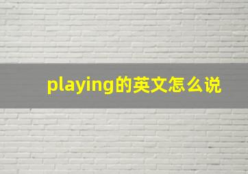 playing的英文怎么说