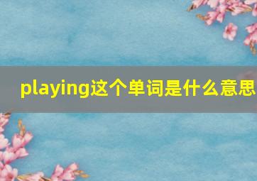 playing这个单词是什么意思