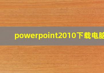 powerpoint2010下载电脑版