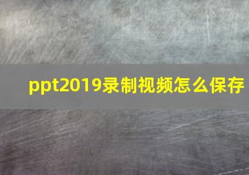 ppt2019录制视频怎么保存