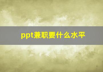 ppt兼职要什么水平