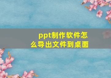 ppt制作软件怎么导出文件到桌面