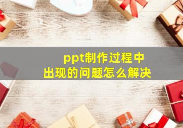 ppt制作过程中出现的问题怎么解决