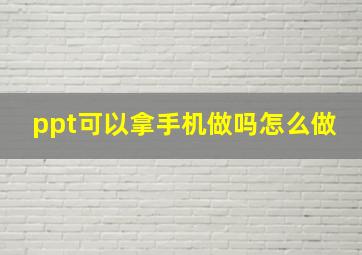 ppt可以拿手机做吗怎么做