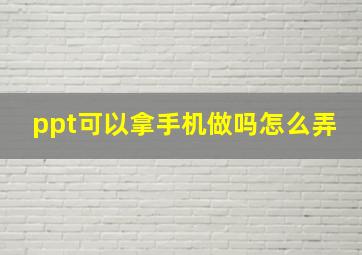 ppt可以拿手机做吗怎么弄