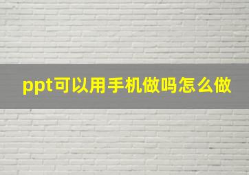 ppt可以用手机做吗怎么做