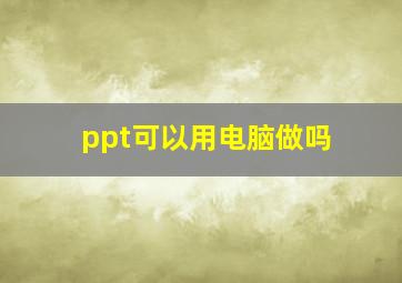 ppt可以用电脑做吗