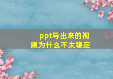 ppt导出来的视频为什么不太稳定