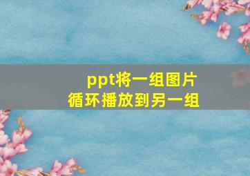 ppt将一组图片循环播放到另一组