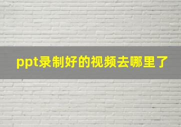 ppt录制好的视频去哪里了