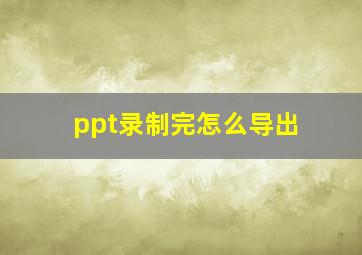 ppt录制完怎么导出