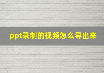 ppt录制的视频怎么导出来