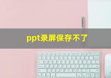 ppt录屏保存不了