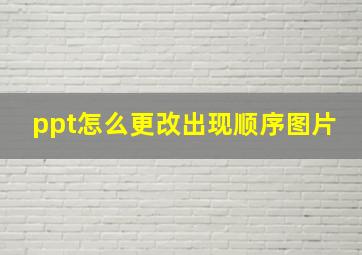 ppt怎么更改出现顺序图片