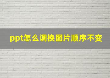 ppt怎么调换图片顺序不变