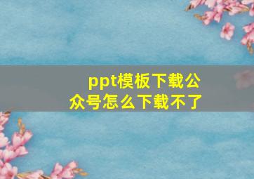 ppt模板下载公众号怎么下载不了