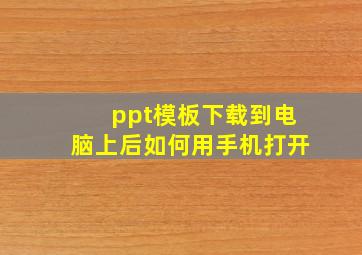 ppt模板下载到电脑上后如何用手机打开