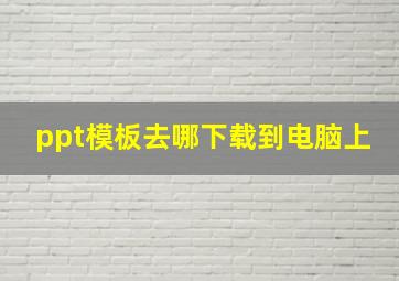 ppt模板去哪下载到电脑上