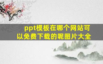 ppt模板在哪个网站可以免费下载的呢图片大全