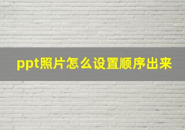 ppt照片怎么设置顺序出来